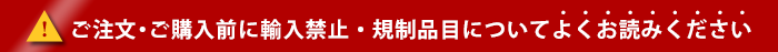 ご注文・ご購入前に輸入禁止・規制品目についてよくお読みください