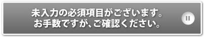 未入力の必須項目がございます。お手数ですが、ご確認ください。